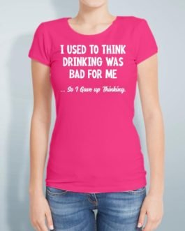 I USED TO THINK DRINKING WAS BAD FOR ME …SO I GAVE UP THINKING