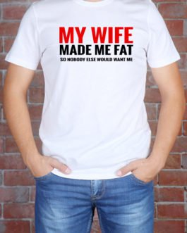 MY WIFE MADE ME FAT SO NOBODY...