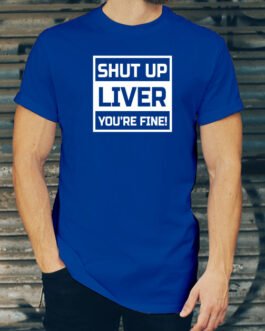 Shut Up Liver You’re Fine T Shirt!